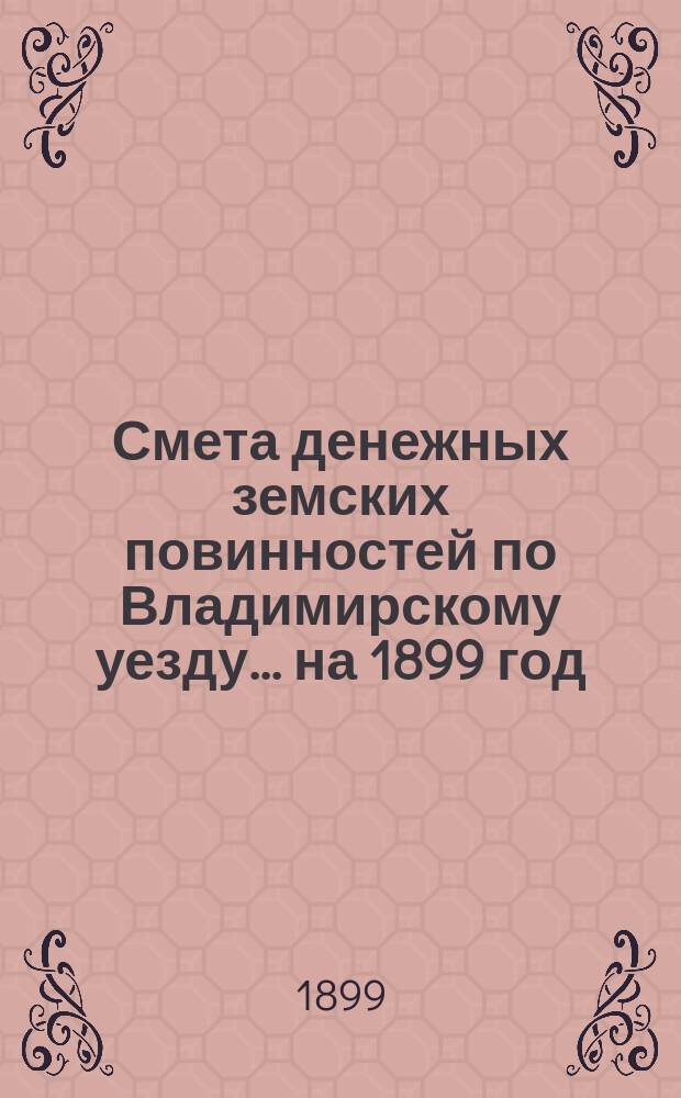 Смета денежных земских повинностей по Владимирскому уезду... ... на 1899 год
