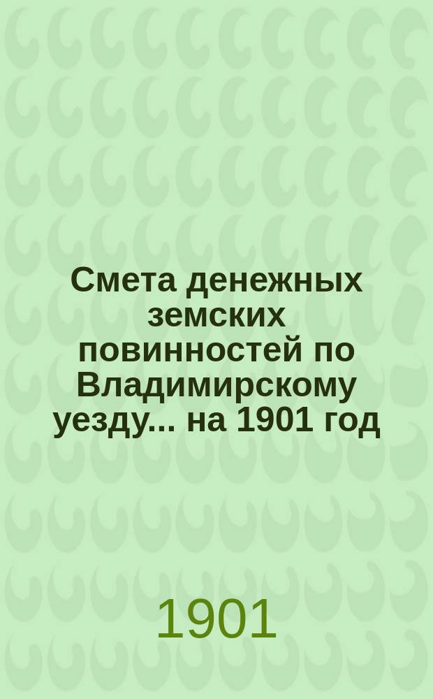 Смета денежных земских повинностей по Владимирскому уезду... ... на 1901 год