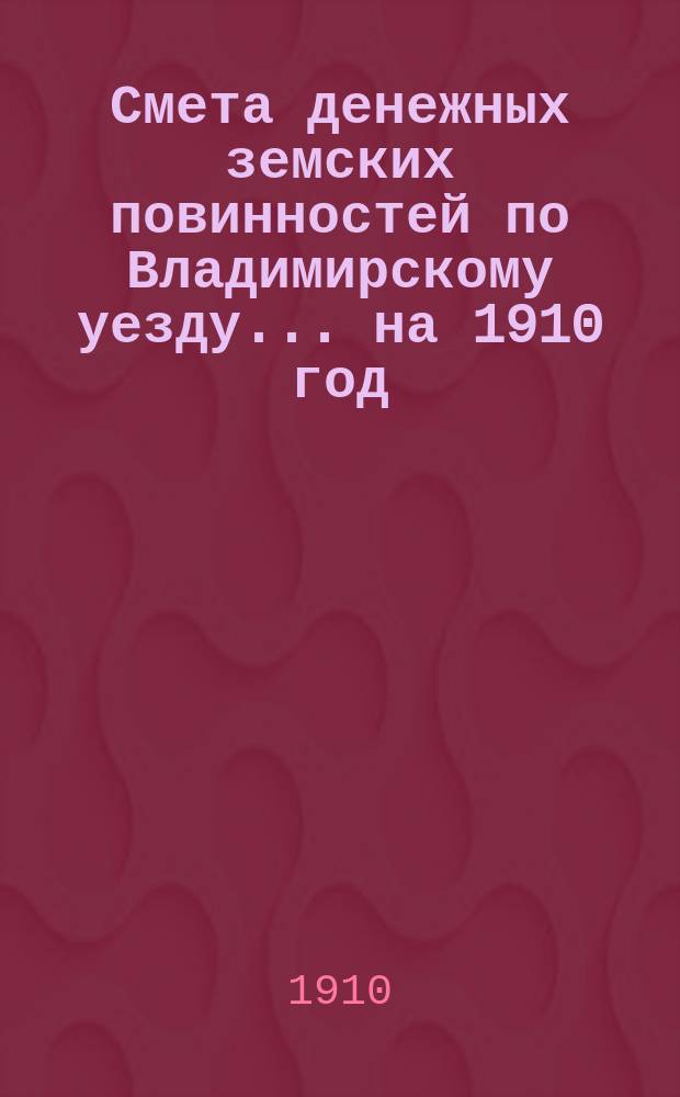 Смета денежных земских повинностей по Владимирскому уезду... ... на 1910 год