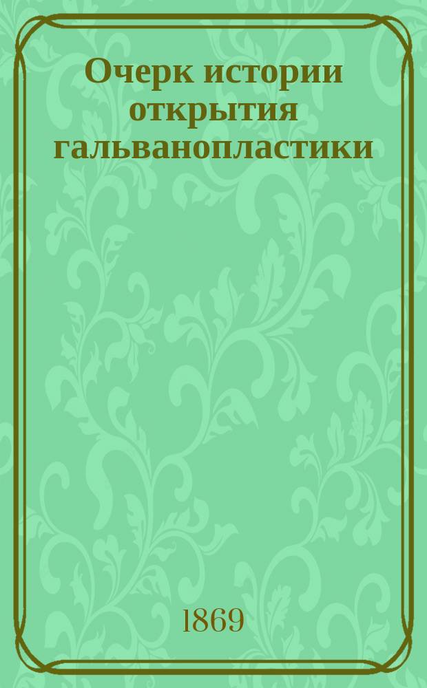 Очерк истории открытия гальванопластики : Речь, произнес. на торжеств. акте Имп. Моск. техн. уч-ща 5 сент. 1869 г. исправляющим должность проф. А. Владимирским