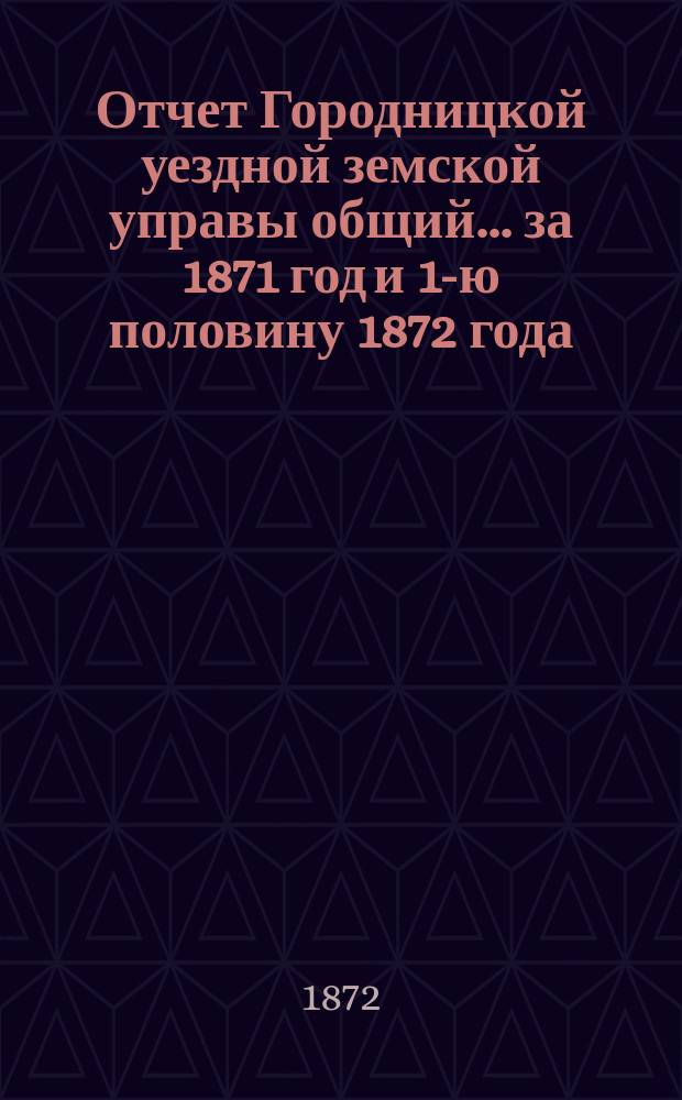 Отчет Городницкой уездной земской управы [общий]... за 1871 год и 1-ю половину 1872 года