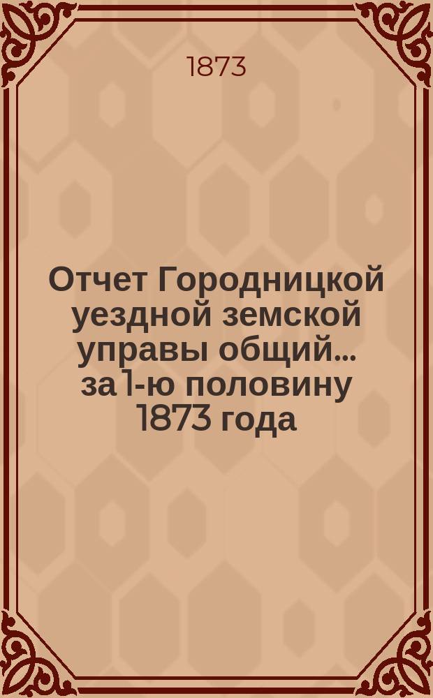 Отчет Городницкой уездной земской управы [общий]... за 1-ю половину 1873 года