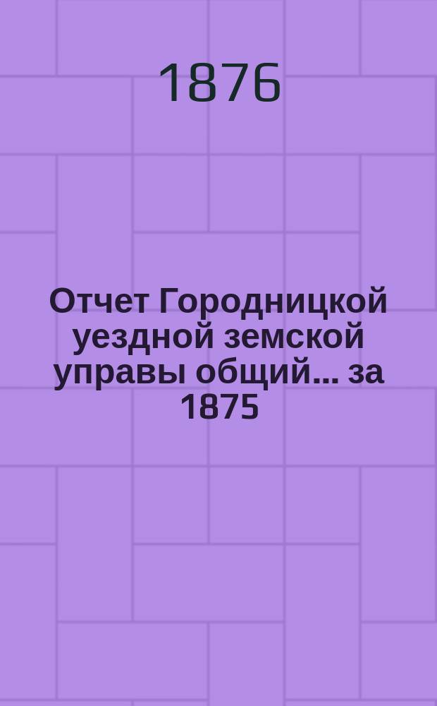 Отчет Городницкой уездной земской управы [общий]... за 1875/76 год