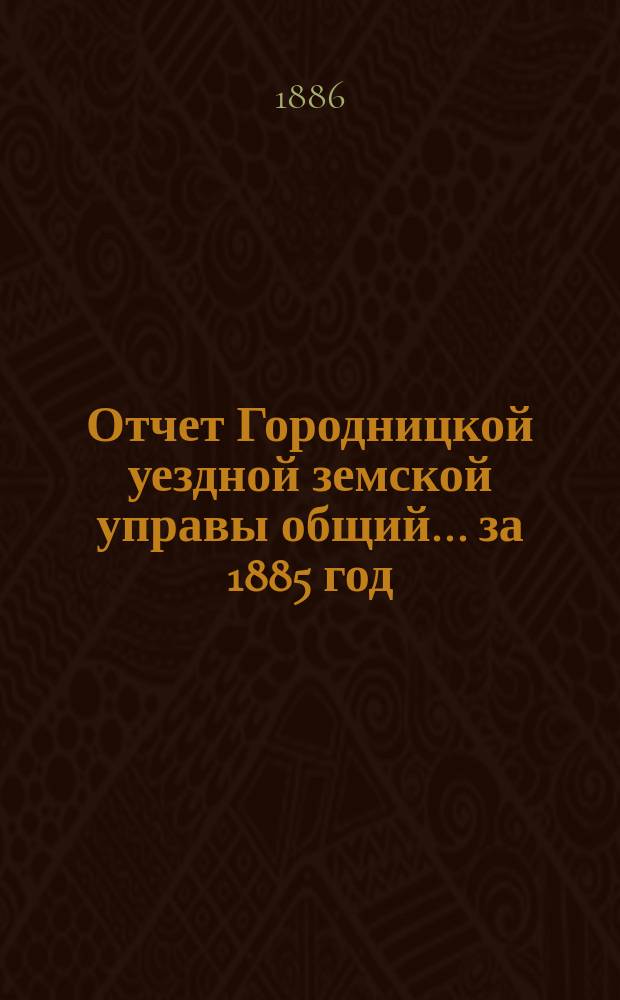 Отчет Городницкой уездной земской управы [общий]... за 1885 год