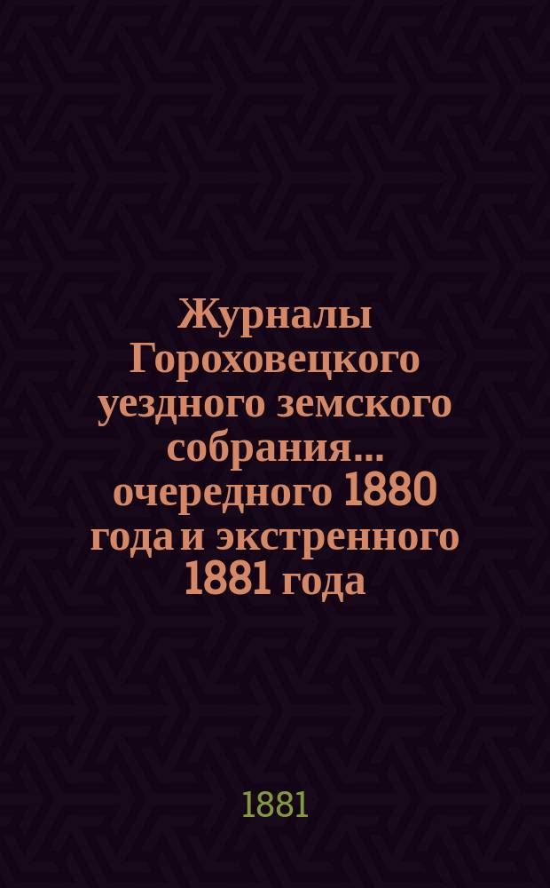 Журналы Гороховецкого уездного земского собрания... очередного 1880 года и экстренного 1881 года
