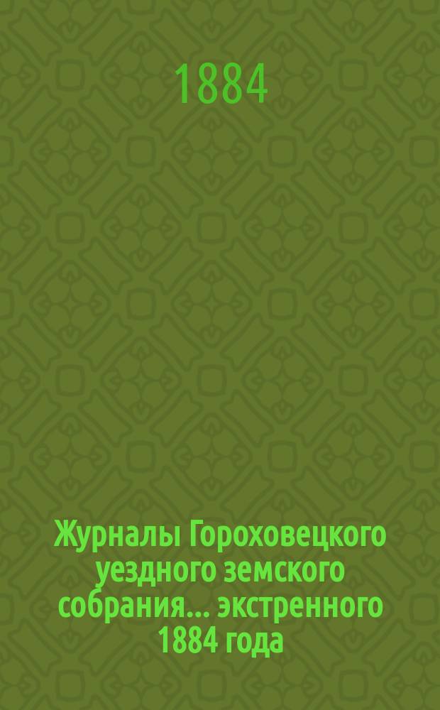 Журналы Гороховецкого уездного земского собрания... экстренного 1884 года