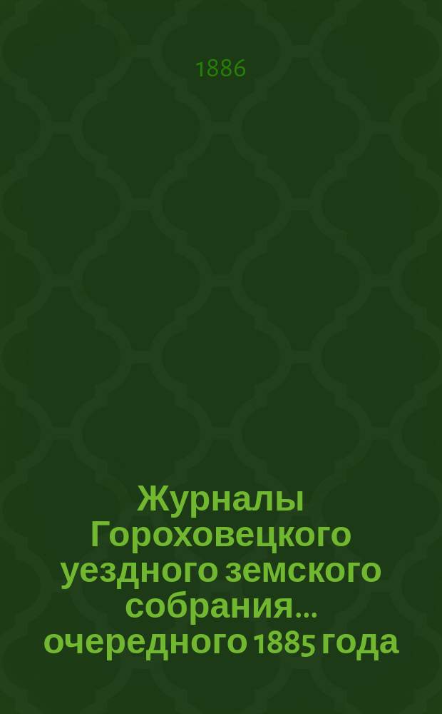 Журналы Гороховецкого уездного земского собрания... очередного 1885 года