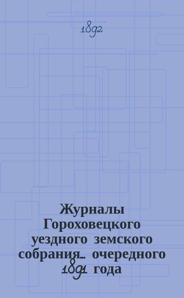 Журналы Гороховецкого уездного земского собрания... очередного 1891 года