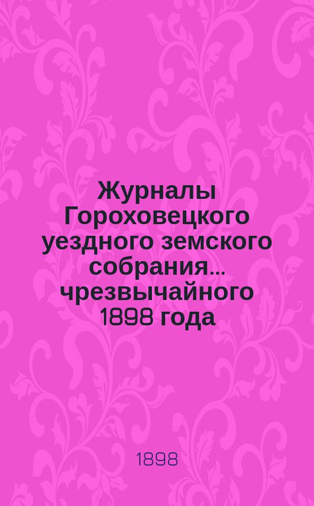 Журналы Гороховецкого уездного земского собрания... чрезвычайного 1898 года
