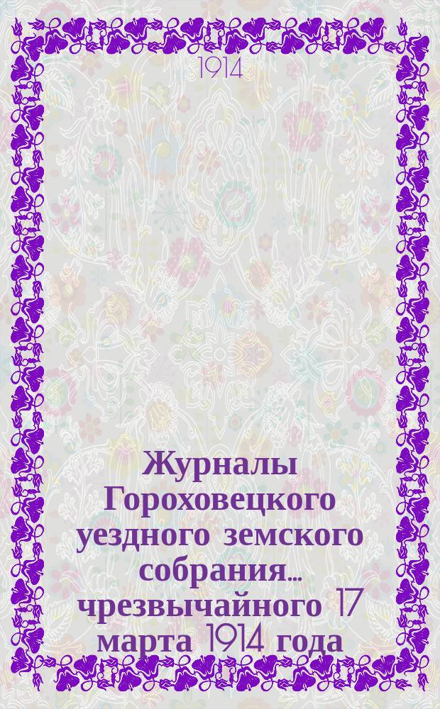 Журналы Гороховецкого уездного земского собрания... чрезвычайного 17 марта 1914 года