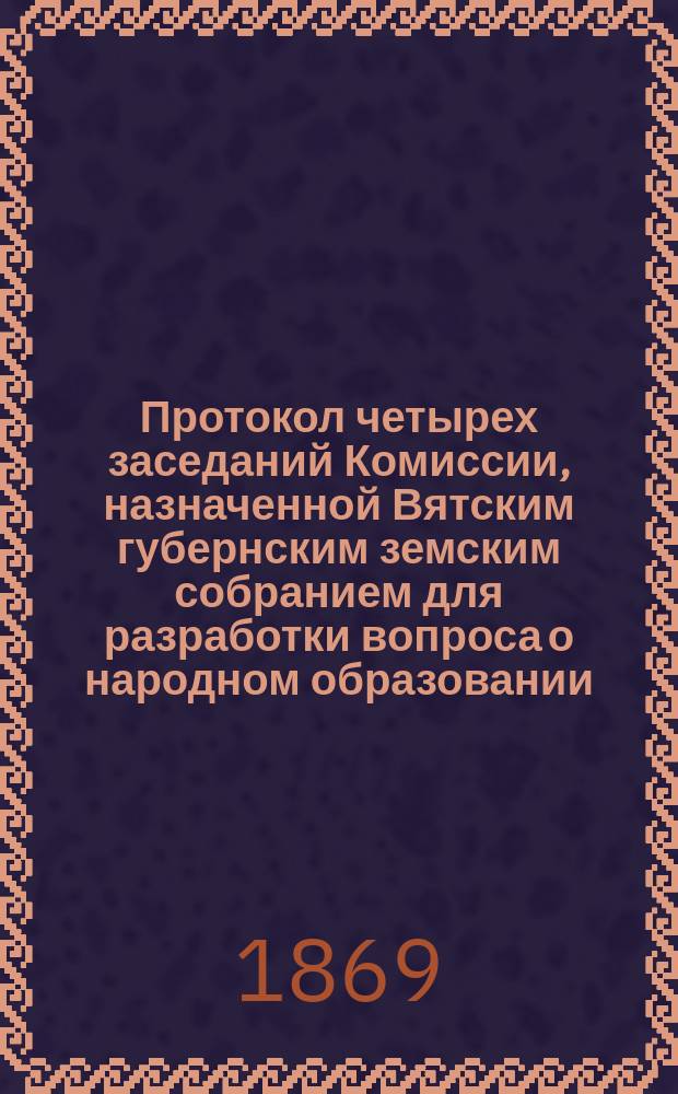 Протокол четырех заседаний Комиссии, назначенной Вятским губернским земским собранием для разработки вопроса о народном образовании : С прил. Записки по сему предмету М.М. Синцова