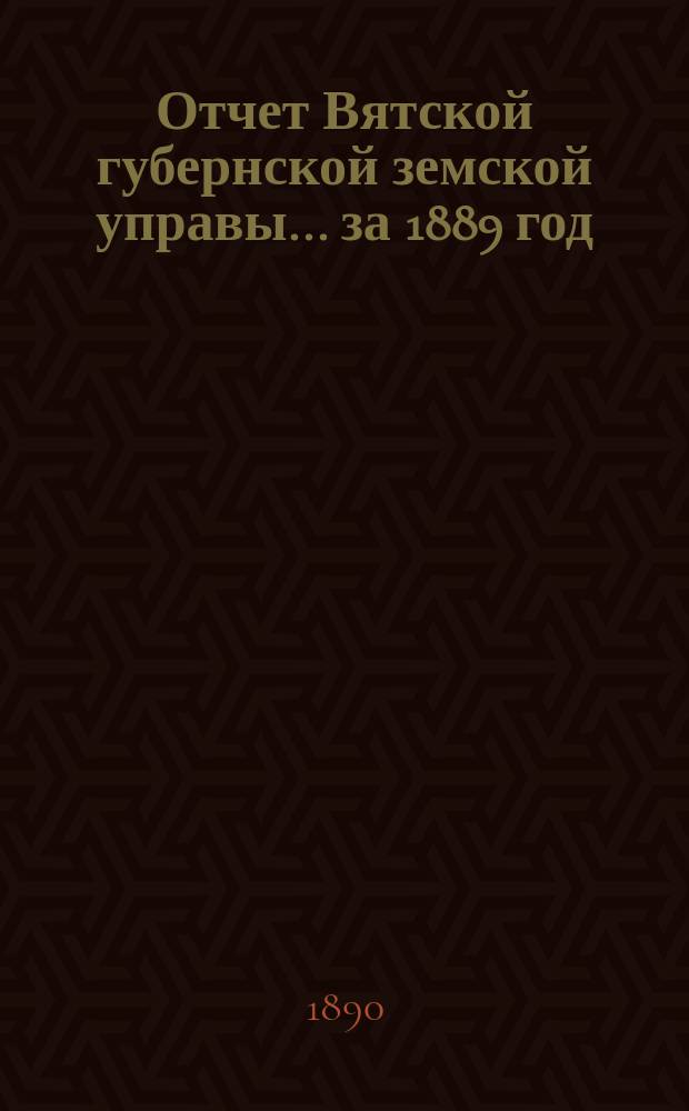 Отчет Вятской губернской земской управы ... за 1889 год