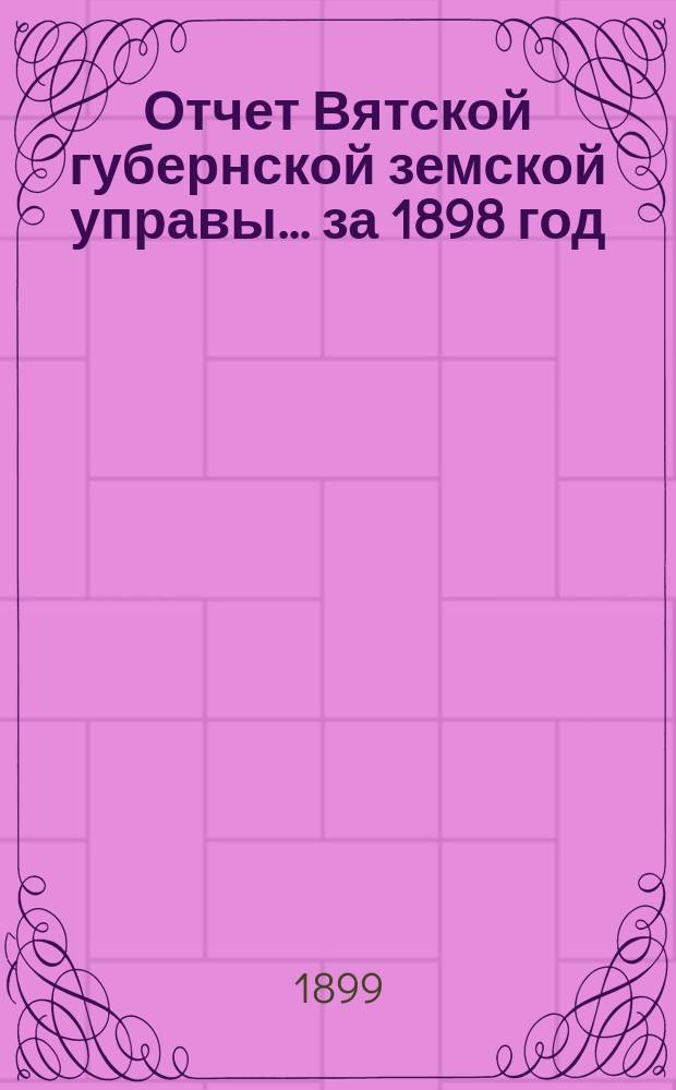 Отчет Вятской губернской земской управы ... за 1898 год