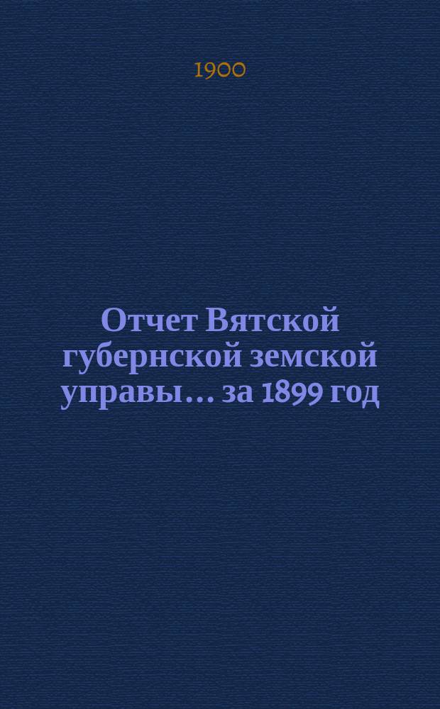 Отчет Вятской губернской земской управы ... за 1899 год