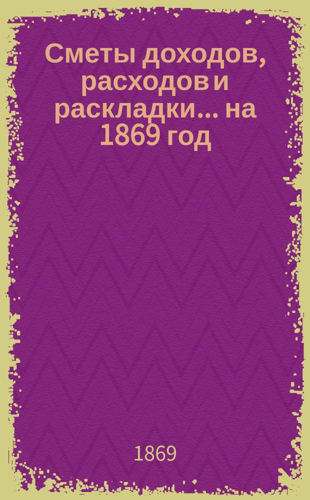 [Сметы доходов, расходов и раскладки]. ... на 1869 год