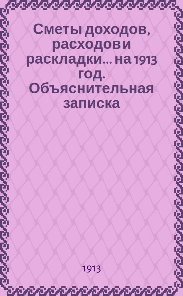 [Сметы доходов, расходов и раскладки]. ... на 1913 год. Объяснительная записка : Объяснительная записка