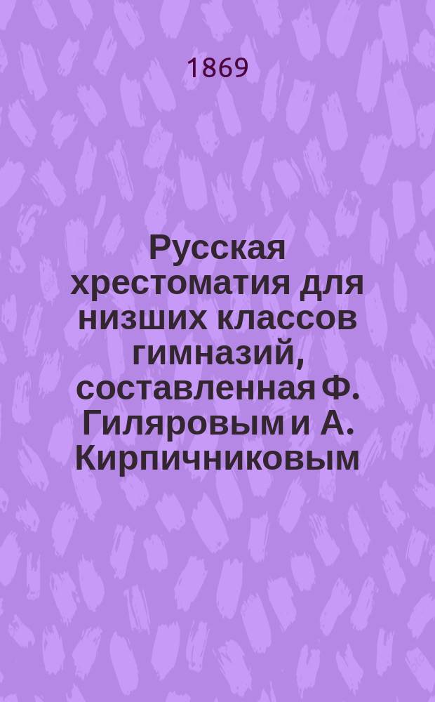 Русская хрестоматия для низших классов гимназий, составленная Ф. Гиляровым и А. Кирпичниковым, преподавателями московских гимназий