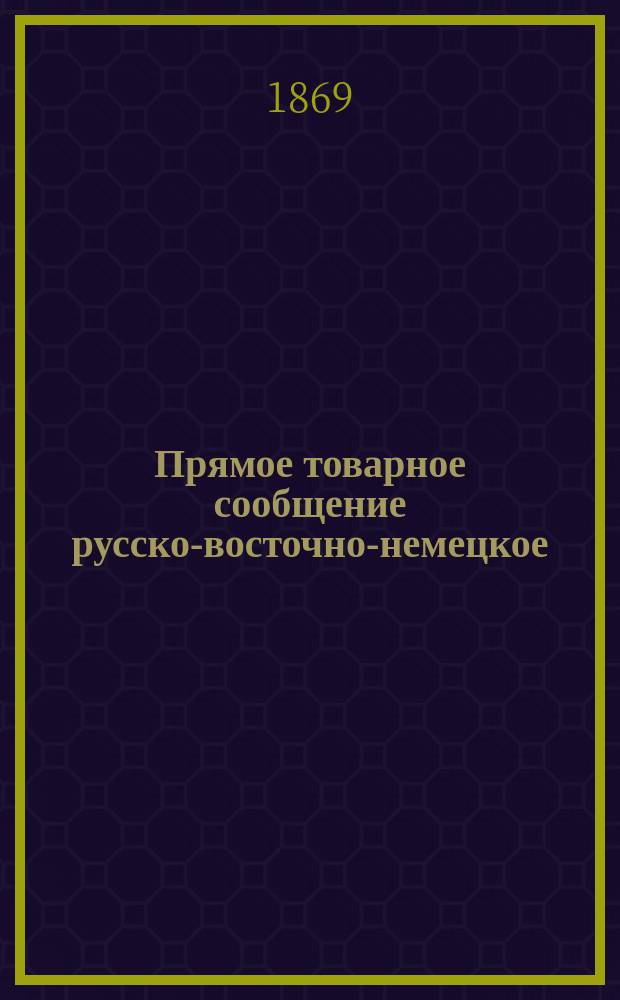 Прямое товарное сообщение русско-восточно-немецкое : С 1 сент. 1869 г