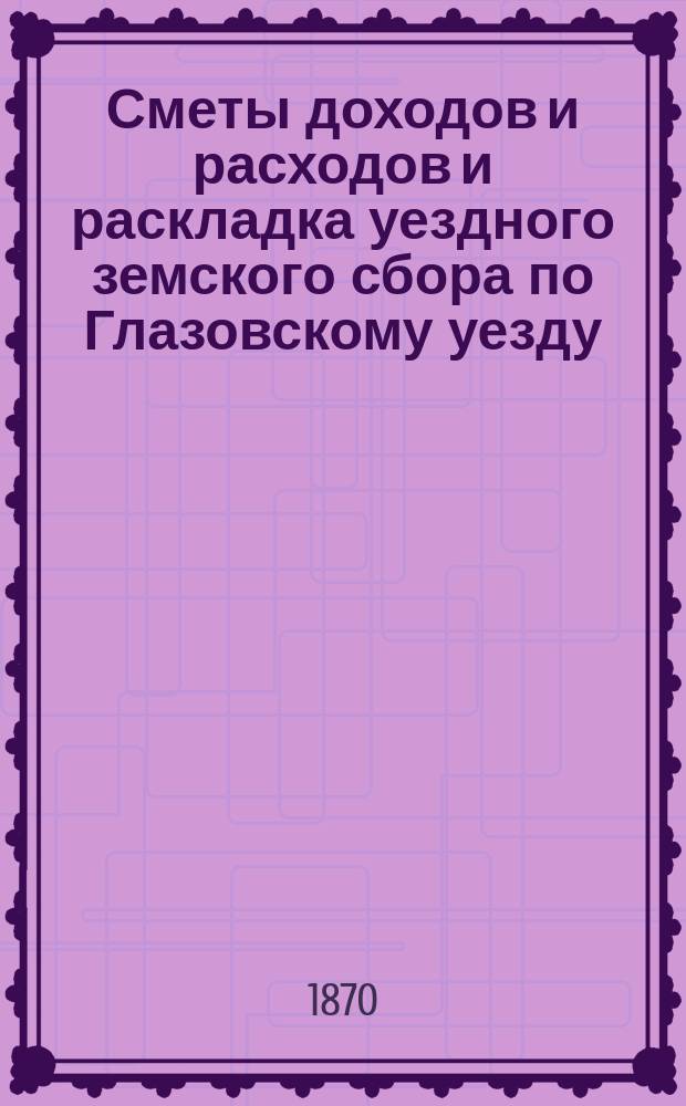 Сметы доходов и расходов и раскладка уездного земского сбора по Глазовскому уезду... на 1870 год