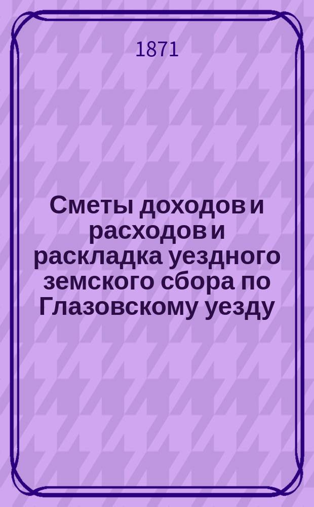 Сметы доходов и расходов и раскладка уездного земского сбора по Глазовскому уезду... на 1871 год