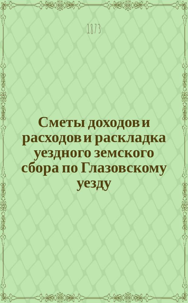 Сметы доходов и расходов и раскладка уездного земского сбора по Глазовскому уезду... на 1873 год