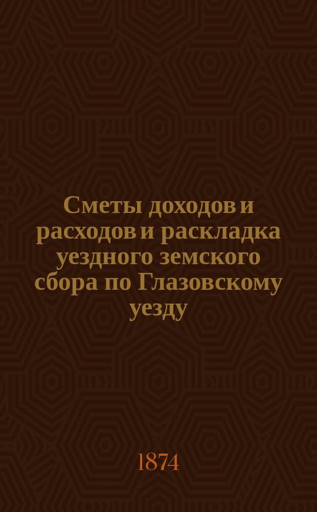 Сметы доходов и расходов и раскладка уездного земского сбора по Глазовскому уезду... на 1874 год