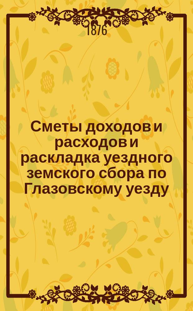 Сметы доходов и расходов и раскладка уездного земского сбора по Глазовскому уезду... на 1876 год