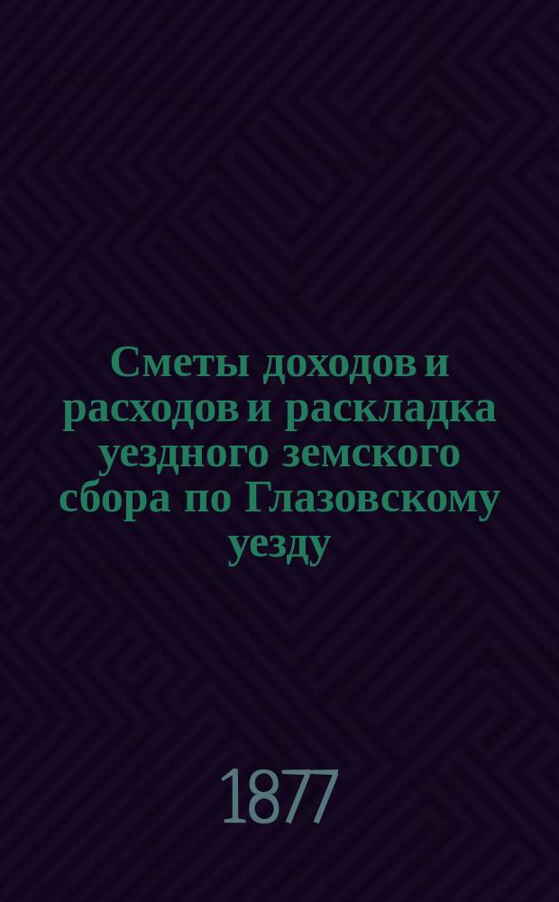 Сметы доходов и расходов и раскладка уездного земского сбора по Глазовскому уезду... на 1877 год