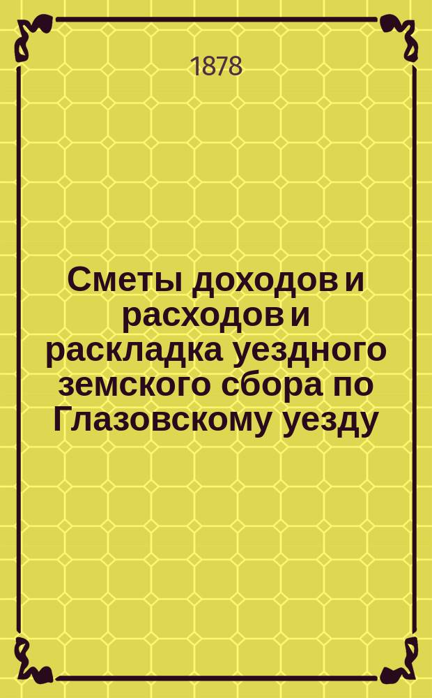Сметы доходов и расходов и раскладка уездного земского сбора по Глазовскому уезду... на 1878 год