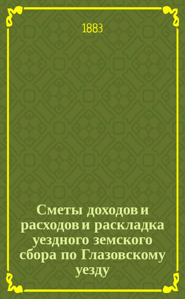 Сметы доходов и расходов и раскладка уездного земского сбора по Глазовскому уезду... на 1883 год