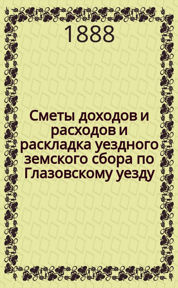 Сметы доходов и расходов и раскладка уездного земского сбора по Глазовскому уезду... на 1888 год
