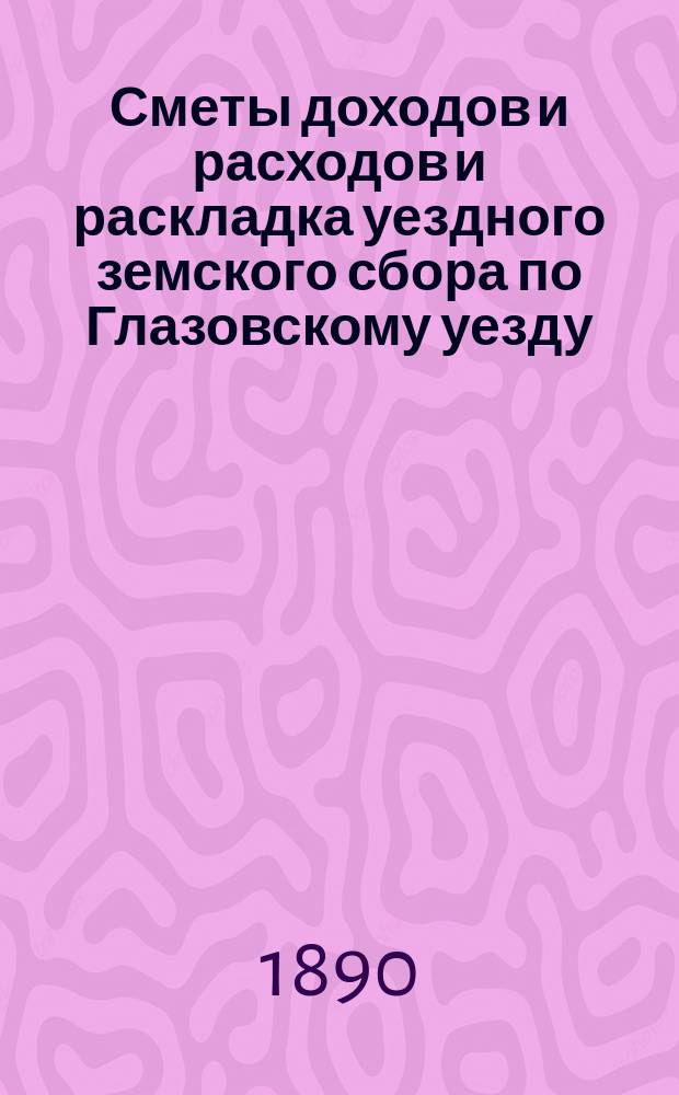 Сметы доходов и расходов и раскладка уездного земского сбора по Глазовскому уезду... на 1890 год