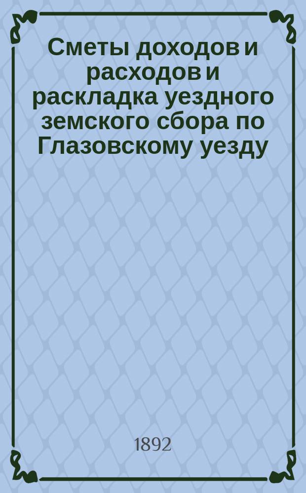 Сметы доходов и расходов и раскладка уездного земского сбора по Глазовскому уезду... на 1892 год