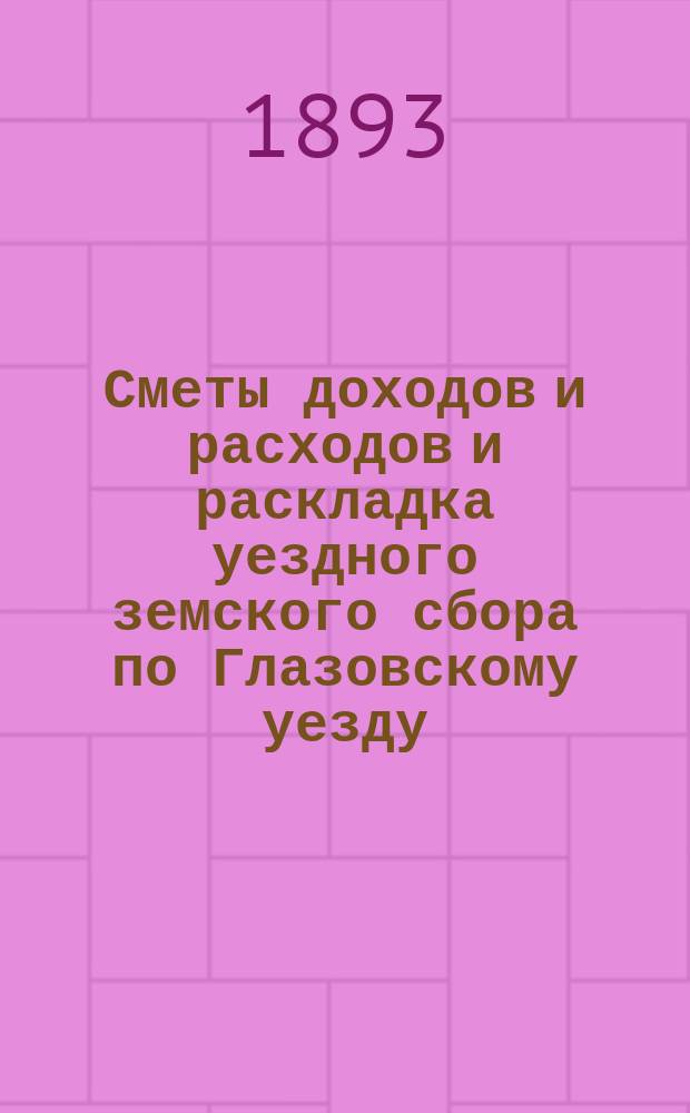 Сметы доходов и расходов и раскладка уездного земского сбора по Глазовскому уезду... на 1893 год