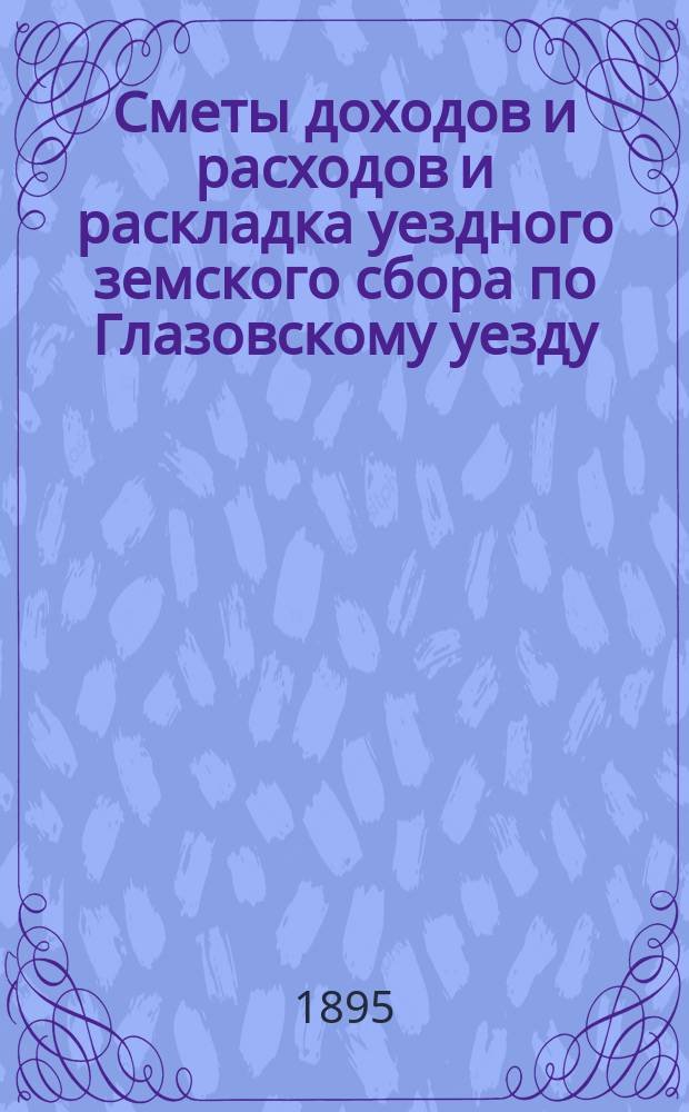 Сметы доходов и расходов и раскладка уездного земского сбора по Глазовскому уезду... на 1895 год