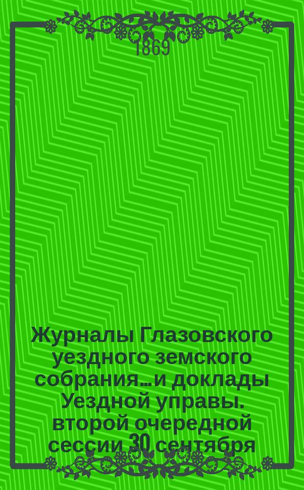 Журналы Глазовского уездного земского собрания... и доклады Уездной управы. второй очередной сессии 30 сентября - 8 октября 1868 года