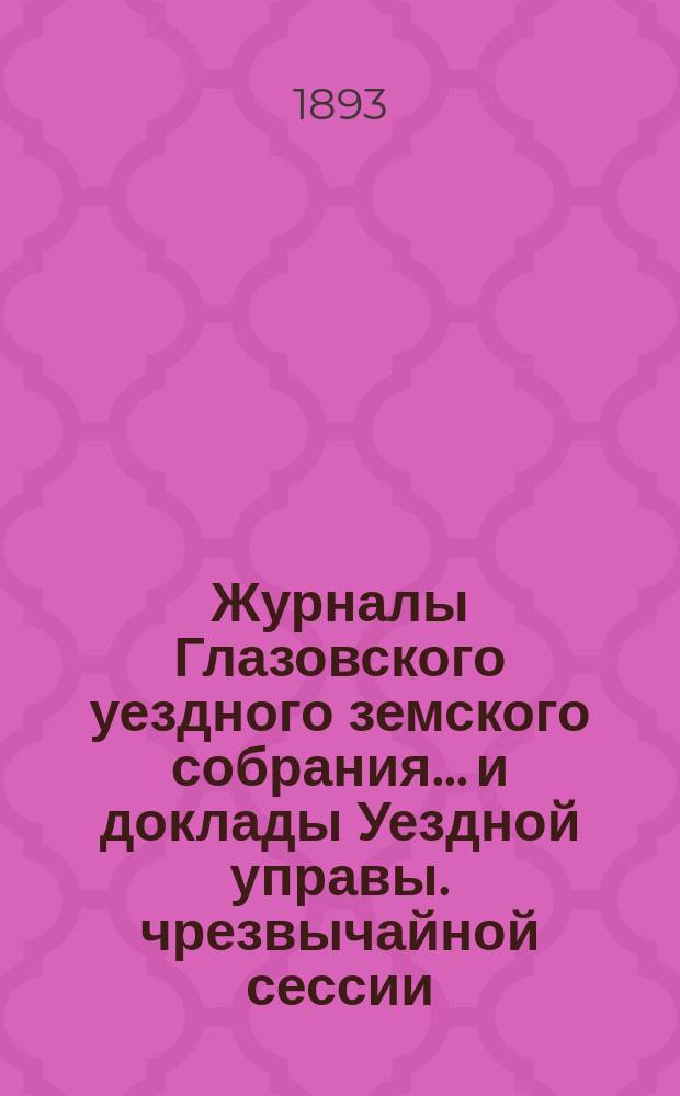 Журналы Глазовского уездного земского собрания... и доклады Уездной управы. чрезвычайной сессии (8 мая 1893 года)