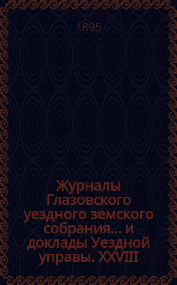 Журналы Глазовского уездного земского собрания... и доклады Уездной управы. XXVIII/IV очередной сессии 14-23 сентября и экстренной сессии 28 октября 1894 года