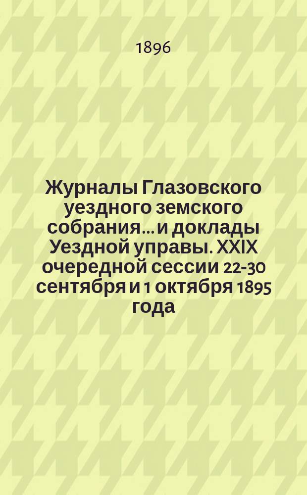 Журналы Глазовского уездного земского собрания... и доклады Уездной управы. XXIX очередной сессии 22-30 сентября и 1 октября 1895 года