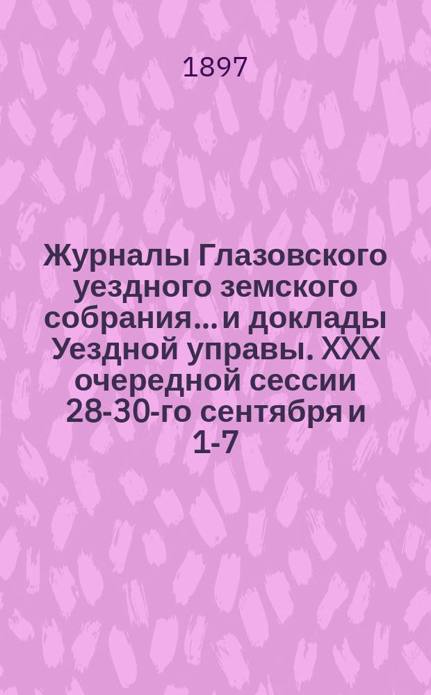 Журналы Глазовского уездного земского собрания... и доклады Уездной управы. XXX очередной сессии 28-30-го сентября и 1-7-го октября 1896 года