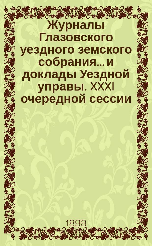 Журналы Глазовского уездного земского собрания... и доклады Уездной управы. XXXI очередной сессии, с 24 сентября по 3 октября 1897 года