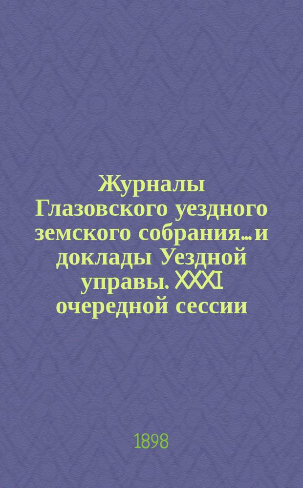 Журналы Глазовского уездного земского собрания... и доклады Уездной управы. XXXI очередной сессии, с 24 сентября по 3 октября 1897 года
