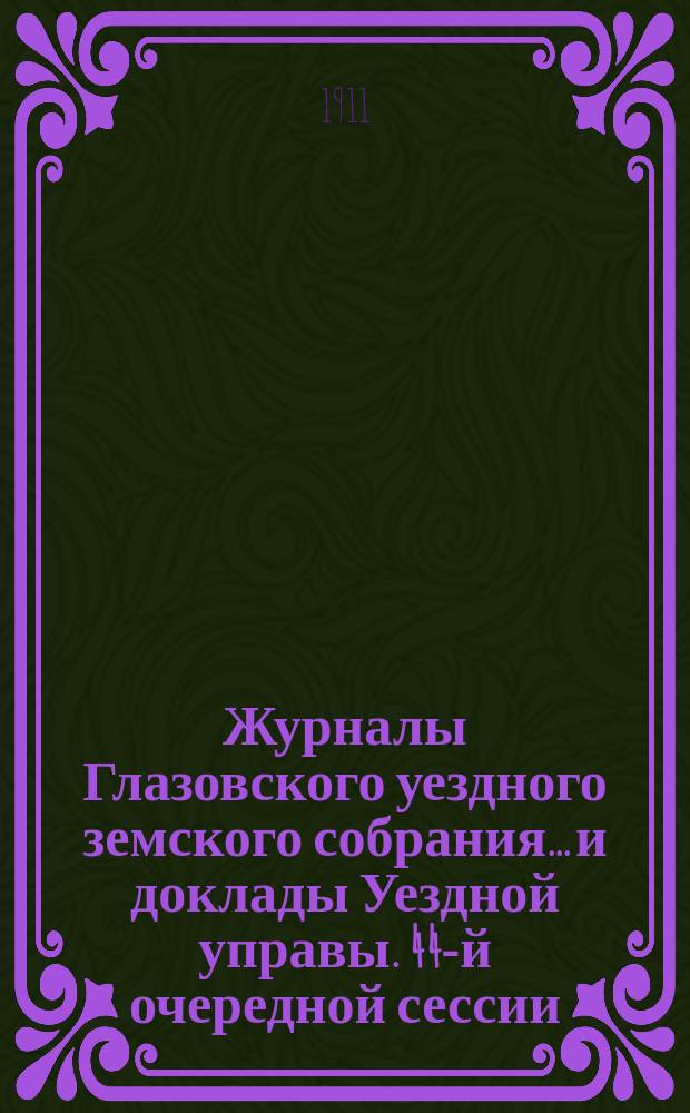 Журналы Глазовского уездного земского собрания... и доклады Уездной управы. 44-й очередной сессии, с 6-го по 21-е октября 1910 года, и чрезвычайной сессии 20 декабря 1910 года