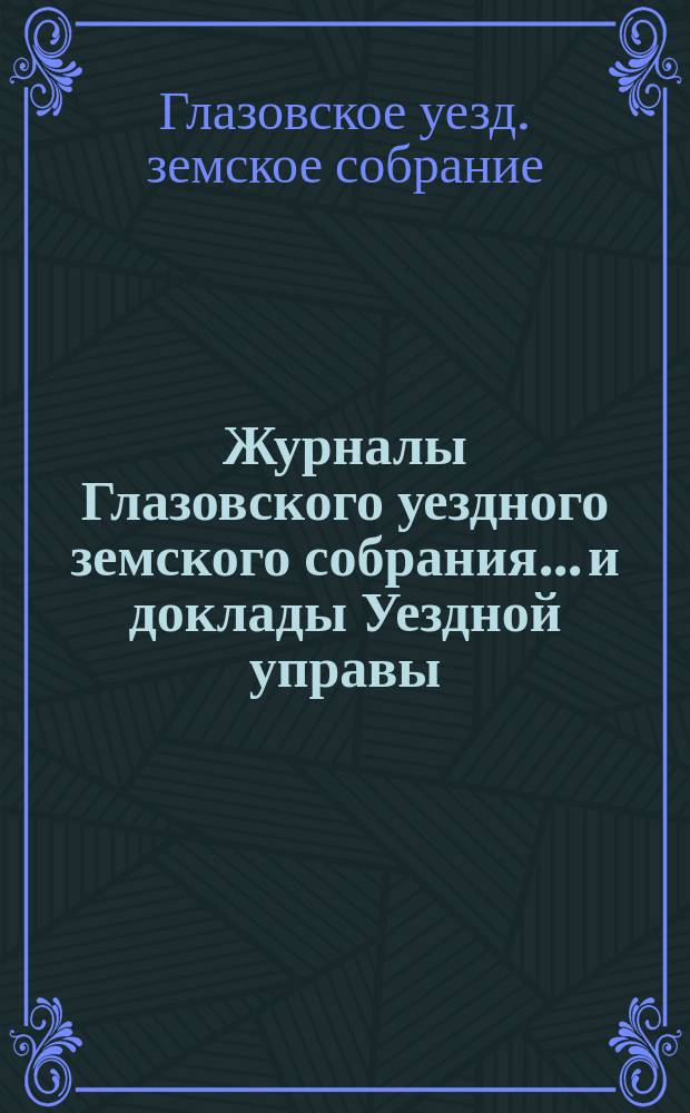Журналы Глазовского уездного земского собрания... и доклады Уездной управы