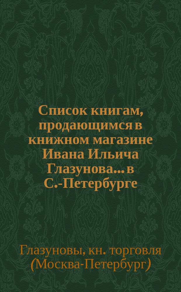 Список книгам, продающимся в книжном магазине Ивана Ильича Глазунова... в С.-Петербурге