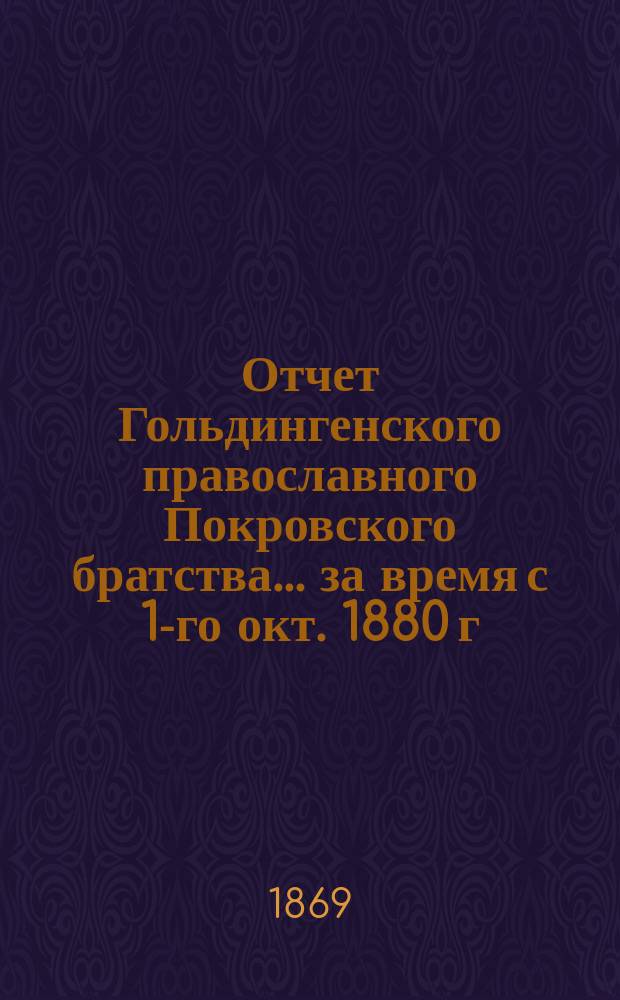 Отчет Гольдингенского православного Покровского братства... ... за время с 1-го окт. 1880 г. по 1-е окт. 1882 г.