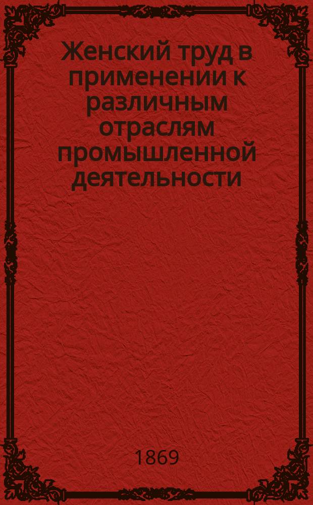 Женский труд в применении к различным отраслям промышленной деятельности : Очерки 600 ремесл и занятий С прил. ст. П.Н. Ткачева "Женский вопрос". Ч. 1-. Т. 1