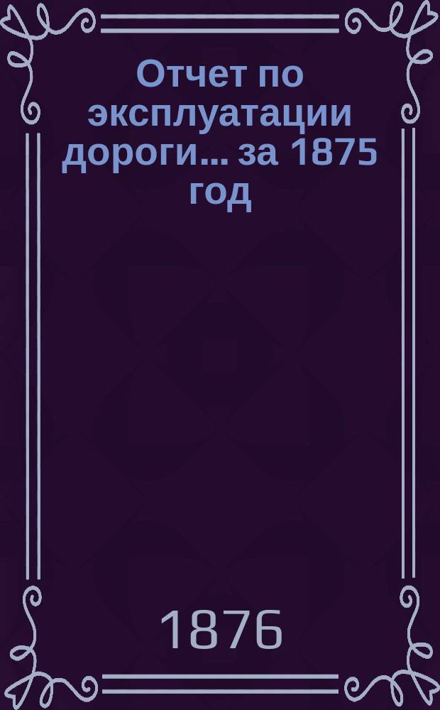 Отчет по эксплуатации дороги... за 1875 год