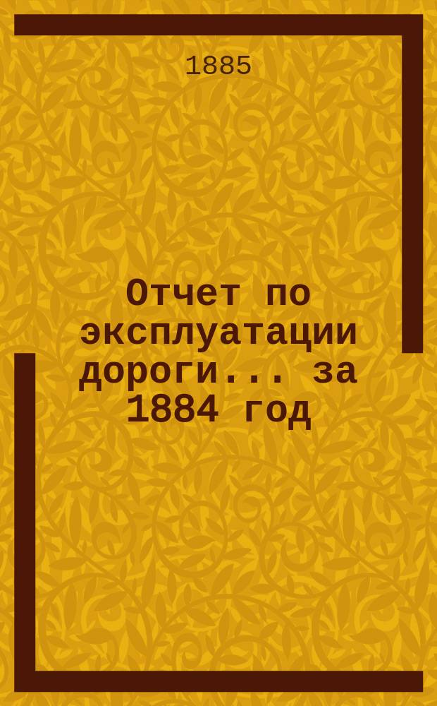 Отчет по эксплуатации дороги... за 1884 год