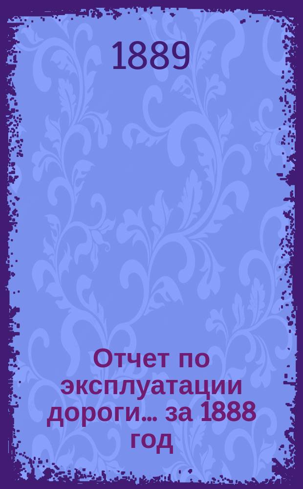 Отчет по эксплуатации дороги... за 1888 год